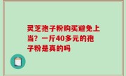 灵芝孢子粉购买避免上当？一斤40多元的孢子粉是真的吗