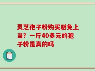 灵芝孢子粉购买避免上当？一斤40多元的孢子粉是真的吗