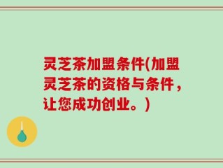 灵芝茶加盟条件(加盟灵芝茶的资格与条件，让您成功创业。)