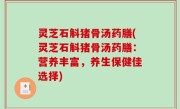 灵芝石斛猪骨汤药膳(灵芝石斛猪骨汤药膳：营养丰富，养生保健佳选择)