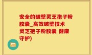 安全的破壁灵芝孢子粉胶囊_高效破壁技术 灵芝孢子粉胶囊 健康守护)