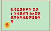 化疗灵芝孢子粉 觅见？化疗期间可以吃灵芝孢子粉吗能起到哪些作用