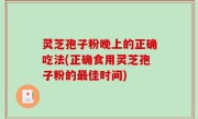 灵芝孢子粉晚上的正确吃法(正确食用灵芝孢子粉的最佳时间)