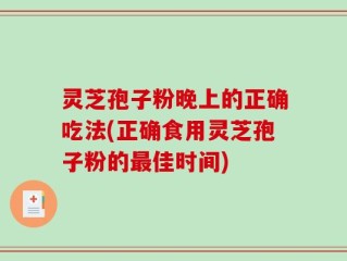 灵芝孢子粉晚上的正确吃法(正确食用灵芝孢子粉的最佳时间)