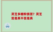灵芝多糖粉很苦？灵芝苦是真不苦是真