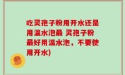 吃灵孢子粉用开水还是用温水泡最 灵孢子粉最好用温水泡，不要使用开水)