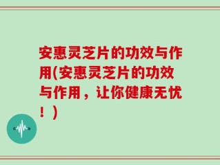 安惠灵芝片的功效与作用(安惠灵芝片的功效与作用，让你健康无忧！)