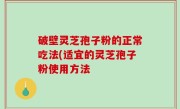 破壁灵芝孢子粉的正常吃法(适宜的灵芝孢子粉使用方法
