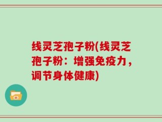 线灵芝孢子粉(线灵芝孢子粉：增强免疫力，调节身体健康)