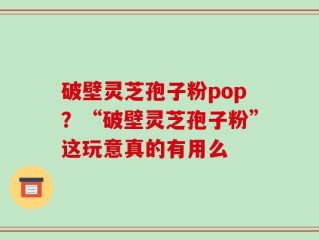 破壁灵芝孢子粉pop？“破壁灵芝孢子粉”这玩意真的有用么