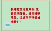 长期熬夜吃孢子粉(改善夜间作息，提高睡眠质量，优选孢子粉做好准备！)