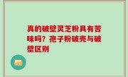 真的破壁灵芝粉具有苦味吗？孢子粉破壳与破壁区别