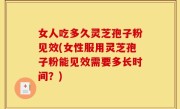 女人吃多久灵芝孢子粉见效(女性服用灵芝孢子粉能见效需要多长时间？)