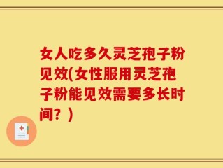 女人吃多久灵芝孢子粉见效(女性服用灵芝孢子粉能见效需要多长时间？)