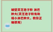 破壁灵芝孢子粉 淋巴肿大(灵芝孢子粉有助缩小淋巴肿大，教你正确使用)