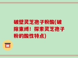 破壁灵芝孢子粉酸(破除束缚！探索灵芝孢子粉的酸性特点)
