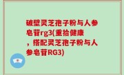破壁灵芝孢子粉与人参皂苷rg3(重拾健康，搭配灵芝孢子粉与人参皂苷RG3)