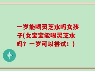 一岁能喝灵芝水吗女孩子(女宝宝能喝灵芝水吗？一岁可以尝试！)
