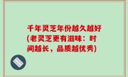 千年灵芝年份越久越好(老灵芝更有滋味：时间越长，品质越优秀)