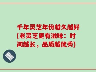 千年灵芝年份越久越好(老灵芝更有滋味：时间越长，品质越优秀)