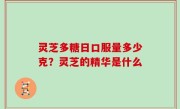 灵芝多糖日口服量多少克？灵芝的精华是什么