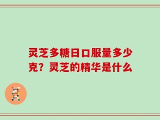 灵芝多糖日口服量多少克？灵芝的精华是什么