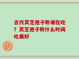 古代灵芝孢子粉谁在吃？灵芝孢子粉什么时间吃最好