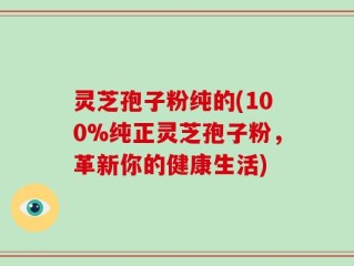 灵芝孢子粉纯的(100%纯正灵芝孢子粉，革新你的健康生活)