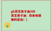gb灵芝孢子油(GB灵芝孢子油：你身体健康的首选！)