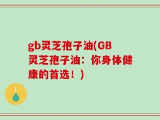 gb灵芝孢子油(GB灵芝孢子油：你身体健康的首选！)