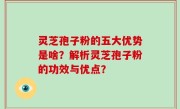 灵芝孢子粉的五大优势是啥？解析灵芝孢子粉的功效与优点？