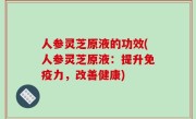 人参灵芝原液的功效(人参灵芝原液：提升免疫力，改善健康)