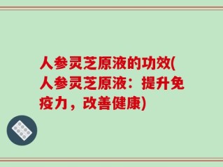 人参灵芝原液的功效(人参灵芝原液：提升免疫力，改善健康)