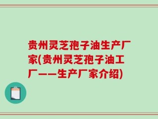 贵州灵芝孢子油生产厂家(贵州灵芝孢子油工厂——生产厂家介绍)