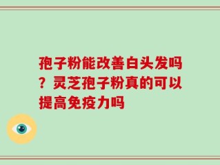孢子粉能改善白头发吗？灵芝孢子粉真的可以提高免疫力吗