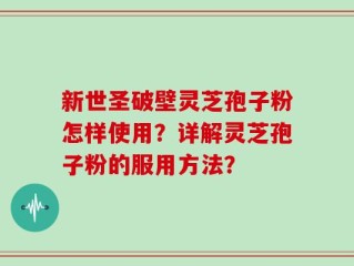 新世圣破壁灵芝孢子粉怎样使用？详解灵芝孢子粉的服用方法？