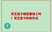 灵芝孢子破壁要加工吗？灵芝孢子粉制作法