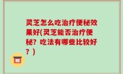 灵芝怎么吃治疗便秘效果好(灵芝能否治疗便秘？吃法有哪些比较好？)