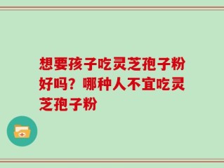想要孩子吃灵芝孢子粉好吗？哪种人不宜吃灵芝孢子粉
