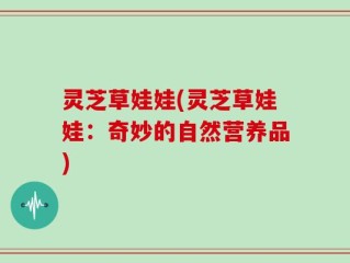 灵芝草娃娃(灵芝草娃娃：奇妙的自然营养品)