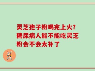 灵芝孢子粉喝完上火？糖尿病人能不能吃灵芝粉会不会太补了