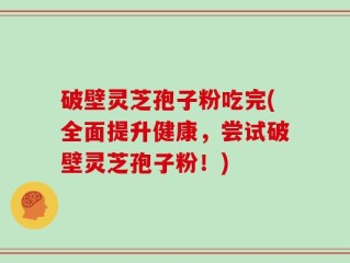 破壁灵芝孢子粉吃完(全面提升健康，尝试破壁灵芝孢子粉！)