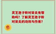 灵芝孢子粉对肾炎有帮助吗？了解灵芝孢子粉对肾炎的功效与作用？