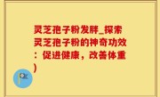 灵芝孢子粉发胖_探索灵芝孢子粉的神奇功效：促进健康，改善体重)