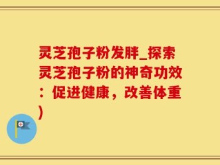 灵芝孢子粉发胖_探索灵芝孢子粉的神奇功效：促进健康，改善体重)