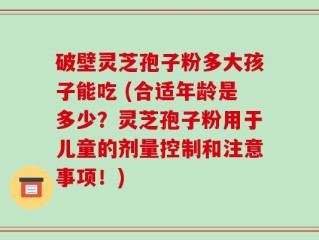 破壁灵芝孢子粉多大孩子能吃 (合适年龄是多少？灵芝孢子粉用于儿童的剂量控制和注意事项！)