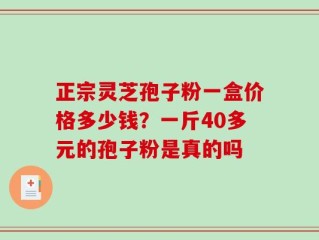 正宗灵芝孢子粉一盒价格多少钱？一斤40多元的孢子粉是真的吗