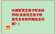 吃破壁灵芝孢子粉会缺钙吗(食用灵芝孢子粉是否会导致钙质缺乏问题？)