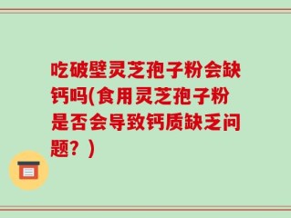 吃破壁灵芝孢子粉会缺钙吗(食用灵芝孢子粉是否会导致钙质缺乏问题？)