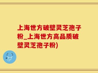 上海世方破壁灵芝孢子粉_上海世方高品质破壁灵芝孢子粉)